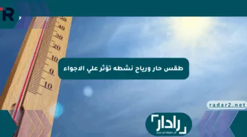 طقس حار ورياح نشطة تؤثر على الأجواء